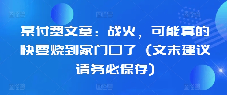 某付费文章：战火，可能真的快要烧到家门口了 (文末建议请务必保存) - 搞薯条网-搞薯条网