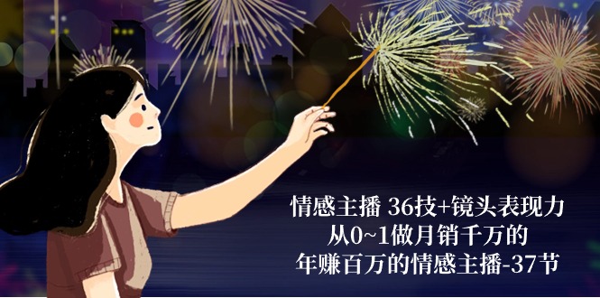 情感主播 36技+镜头表现力：从0~1做月销千万的，年赚百万的情感主播-37节 - 搞薯条网-搞薯条网