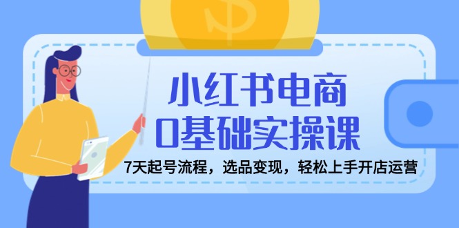 小红书电商0基础实操课，7天起号流程，选品变现，轻松上手开店运营 - 搞薯条网-搞薯条网