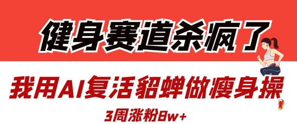 健身赛道杀疯了？我用AI复活貂蝉做瘦身操，3周涨粉8W - 搞薯条网-搞薯条网