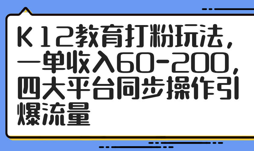 K12教育打粉玩法，一单收入60-200，四大平台同步操作引爆流量 - 搞薯条网-搞薯条网