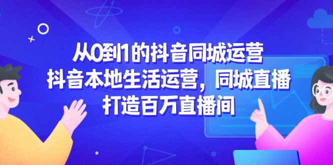 从0到1的抖音同城运营，抖音本地生活运营，同城直播，打造百万直播间 - 搞薯条网-搞薯条网