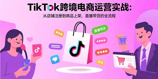 TikTok跨境电商运营实战：从店铺注册到商品上架、直播带货的全流程 - 搞薯条网-搞薯条网