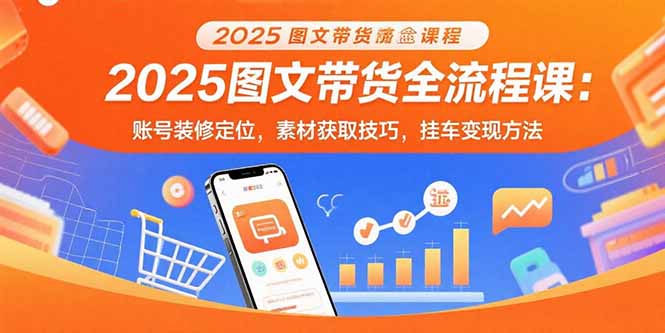 2025图文带货全流程课：账号装修定位，素材获取技巧，挂车变现方法 - 搞薯条网-搞薯条网
