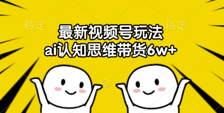 最新视频号玩法，ai认知思维带货6w+【揭秘】 - 搞薯条网-搞薯条网