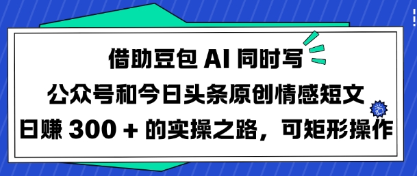 借助豆包AI同时写公众号和今日头条原创情感短文日入3张的实操之路，可矩形操作 - 搞薯条网-搞薯条网