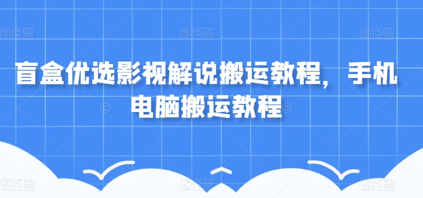 盲盒优选影视解说搬运教程，手机电脑搬运教程-森森项目库