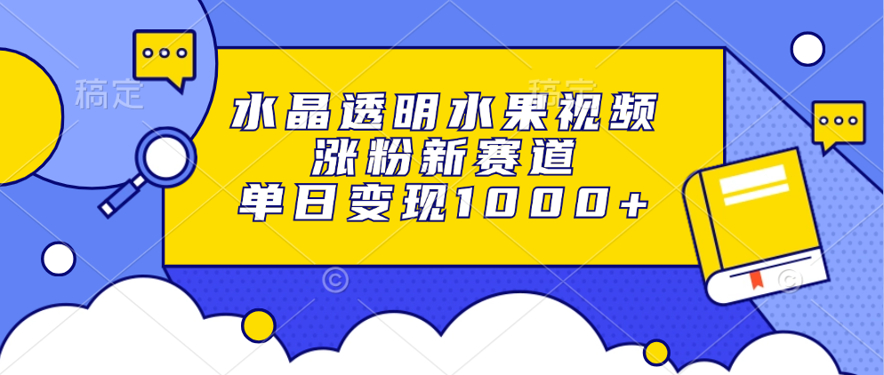 水晶透明水果视频，涨粉新赛道，单日变现1000+ - 搞薯条网-搞薯条网