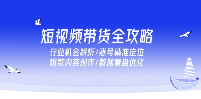 短视频带货全攻略，行业机会解析/账号精准定位/爆款内容创作/数据复盘优化 - 搞薯条网-搞薯条网