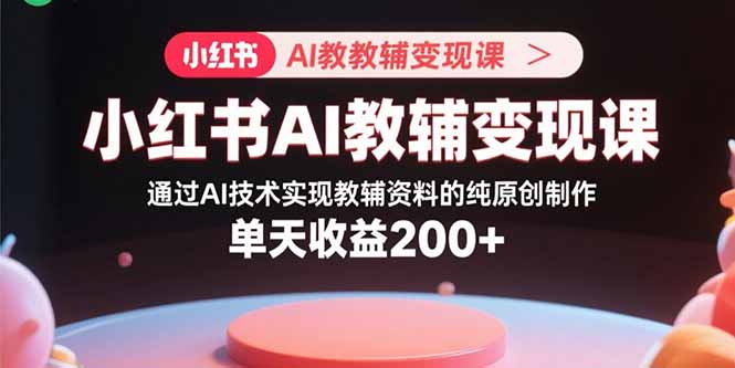 小红书AI教辅变现课，通过AI技术实现教辅资料的纯原创制作 单天收益200+ - 搞薯条网-搞薯条网