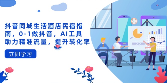 抖音同城生活酒店民宿指南，0-1做抖音，AI工具助力精准流量，提升转化率 - 搞薯条网-搞薯条网