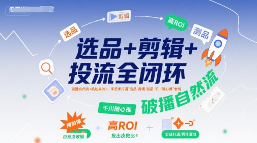 选品+剪辑+投流全闭环，破播自然流+撬动高ROI，手把手打通“选品-剪辑-测品-千川随心推”全链 - 搞薯条网-搞薯条网