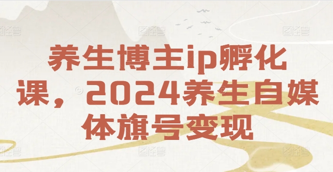 养生博主ip孵化课，2024养生自媒体旗号变现 - 搞薯条网-搞薯条网