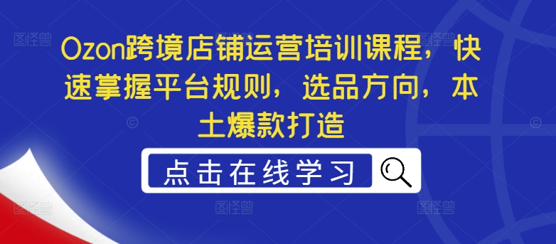 Ozon跨境店铺运营培训课程，快速掌握平台规则，选品方向，本土爆款打造-搞薯条网 - 搞薯条网-搞薯条网
