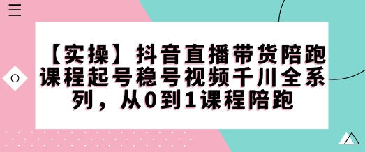 【实操】抖音直播带货陪跑课程起号稳号视频千川全系列，从0到1课程陪跑 - 搞薯条网-搞薯条网