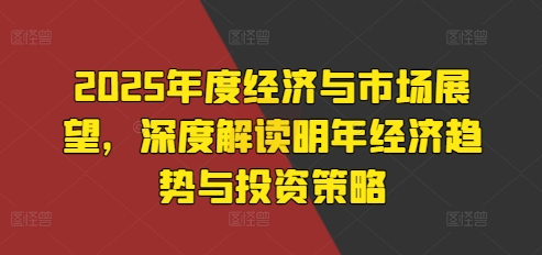 2025年度经济与市场展望，深度解读明年经济趋势与投资策略 - 搞薯条网-搞薯条网