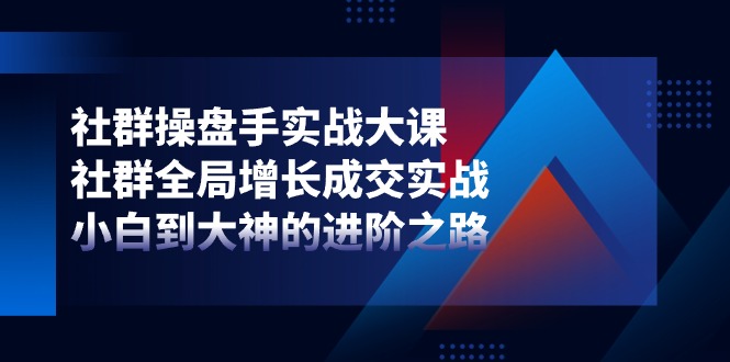 社群-操盘手实战大课：社群 全局增长成交实战，小白到大神的进阶之路 - 搞薯条网-搞薯条网