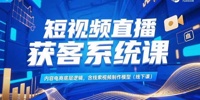 短视频直播获客系统课，内容电商底层逻辑，含线索视频制作模型(线下课 - 搞薯条网-搞薯条网