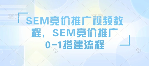 SEM竞价推广视频教程，SEM竞价推广0-1搭建流程 - 搞薯条网-搞薯条网