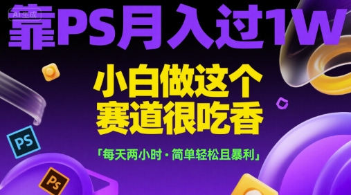 靠PS月入过1W，小白做这个赛道很吃香，每天两小时，简单轻松且暴利【揭秘】 - 搞薯条网-搞薯条网