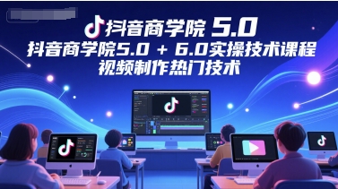抖音商学院5.0+6.0实操技术课程，视频制作热门技术 - 搞薯条网-搞薯条网