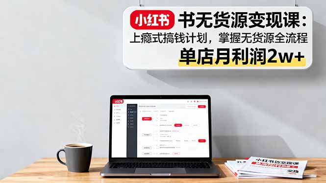 小红书无货源变现课：上瘾式搞钱计划，掌握无货源全流程，单店月利润2w+ - 搞薯条网-搞薯条网