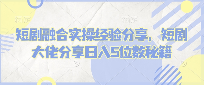 短剧融合实操经验分享，短剧大佬分享日入5位数秘籍 - 搞薯条网-搞薯条网
