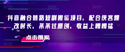 抖音融合链路短剧搬运项目，配合侠客爆改时长，条条过原创，收益嘎嘎猛 - 搞薯条网-搞薯条网
