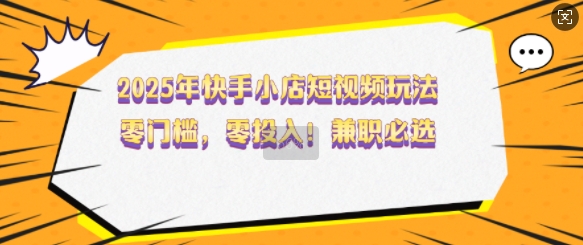 2025年快手小店短视频玩法，零门槛，零投入，兼职必选【揭秘】 - 搞薯条网-搞薯条网