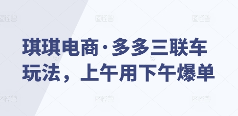 琪琪电商·多多三联车玩法，上午用下午爆单 - 搞薯条网-搞薯条网