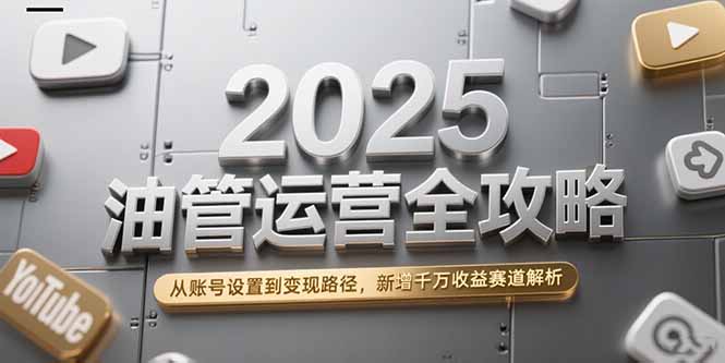 2025油管运营全攻略，从账号设置到变现路径，新增千万收益赛道解析 - 搞薯条网-搞薯条网