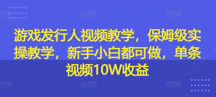游戏发行人视频教学，保姆级实操教学，新手小白都可做，单条视频10W收益-搞薯条网 - 搞薯条网-搞薯条网