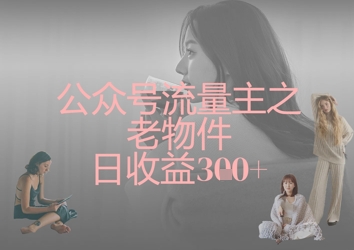 公众号流量主之老物件日收益300+ - 搞薯条网-搞薯条网