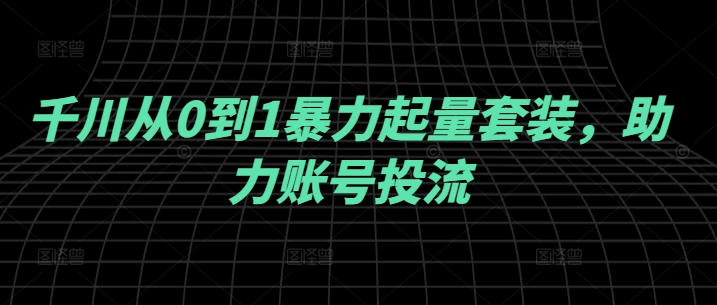 千川从0到1暴力起量套装，助力账号投流 - 搞薯条网-搞薯条网