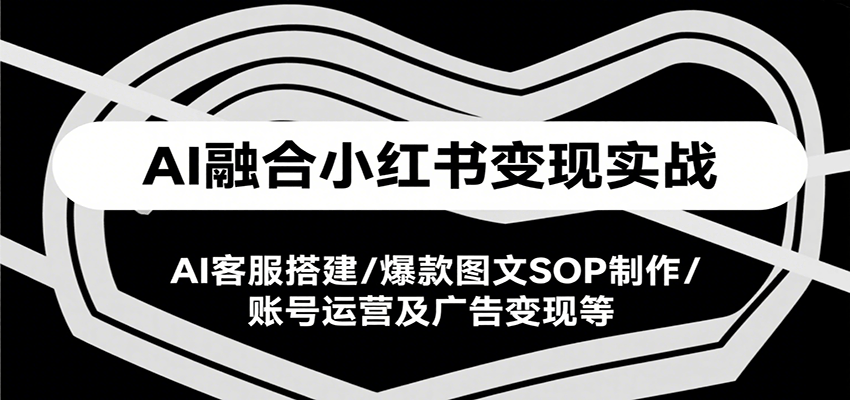 AI融合小红书变现实战课，AI客服搭建/爆款图文SOP制作/账号运营及广告变现等 - 搞薯条网-搞薯条网