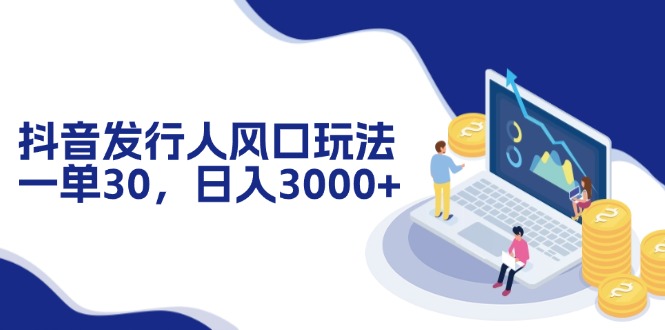 抖音发行人风口玩法，一单30，日入3000+ - 搞薯条网-搞薯条网