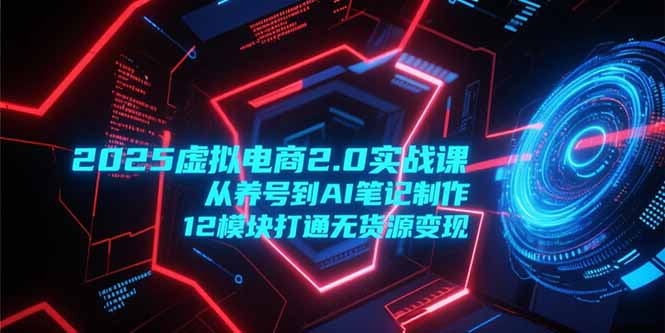 2025虚拟电商2.0实战课，从养号到AI笔记制作，12模块打通无货源变现 - 搞薯条网-搞薯条网