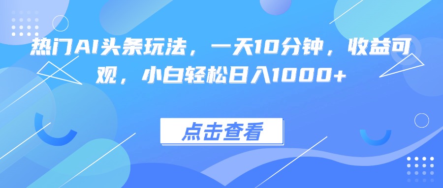 热门AI头条玩法，一天10分钟，收益可观，小白轻松日入1000+ - 搞薯条网-搞薯条网