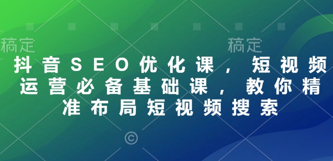 抖音SEO优化课，短视频运营必备基础课，教你精准布局短视频搜索 - 搞薯条网-搞薯条网