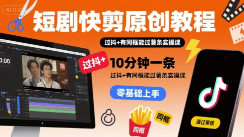 短剧快剪原创教程，10分钟一条，过抖+有同框能过薯条实操课 - 搞薯条网-搞薯条网