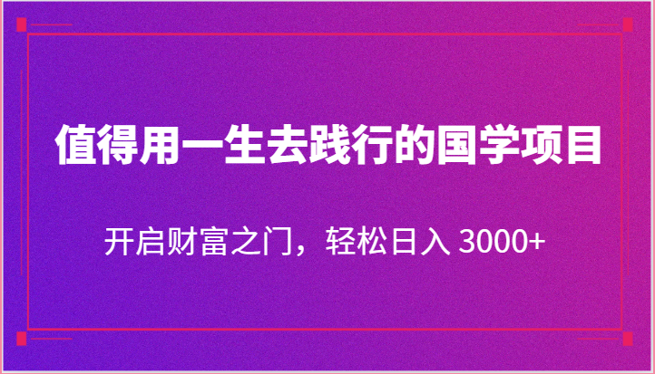 值得用一生去践行的国学项目，开启财富之门，轻松日入 3000+ - 搞薯条网-搞薯条网
