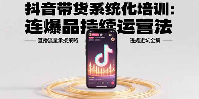 抖音带货系统化培训：连爆品持续运营法，直播流量承接策略，违规避坑全集 - 搞薯条网-搞薯条网