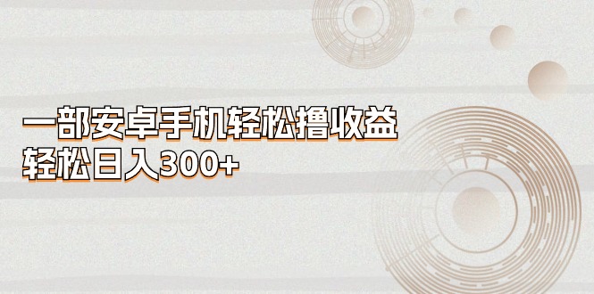 一部安卓手机轻松撸收益，轻松日入300+ - 搞薯条网-搞薯条网