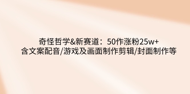 奇怪哲学-新赛道：50作涨粉25w+含文案配音/游戏及画面制作剪辑/封面制作等 - 搞薯条网-搞薯条网