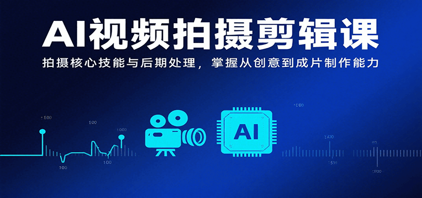 AI视频拍摄剪辑课，拍摄核心技能与后期处理，掌握从创意到成片制作能力 - 搞薯条网-搞薯条网