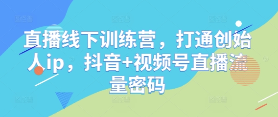 直播线下训练营，打通创始人ip，抖音+视频号直播流量密码 - 搞薯条网-搞薯条网