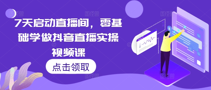 7天启动直播间，零基础学做抖音直播实操视频课 - 搞薯条网-搞薯条网