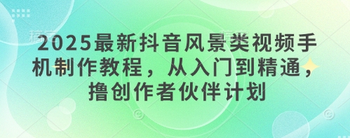 2025最新抖音风景类视频手机制作教程，从入门到精通，撸创作者伙伴计划 - 搞薯条网-搞薯条网