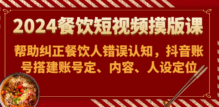 2024餐饮短视频摸版课-帮助纠正餐饮人错误认知，抖音账号搭建账号定、内容、人设定位-森森项目库