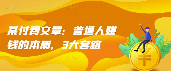 某付费文章：普通人赚钱的本质，3大套路 - 搞薯条网-搞薯条网